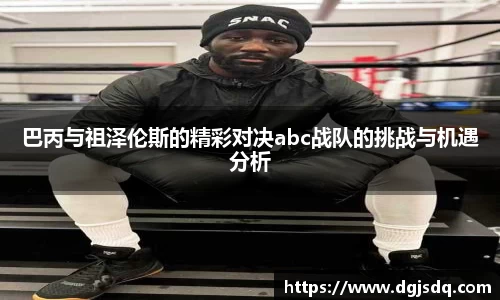 巴丙与祖泽伦斯的精彩对决abc战队的挑战与机遇分析