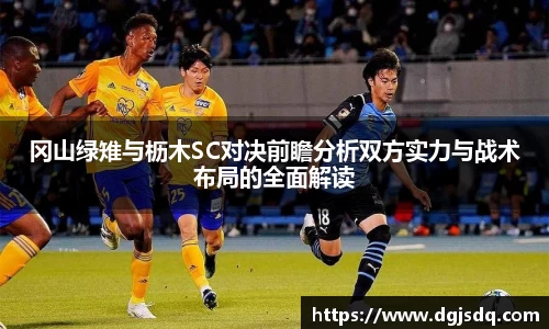 冈山绿雉与枥木SC对决前瞻分析双方实力与战术布局的全面解读