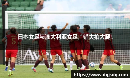 日本女足与澳大利亚女足，错失拍大腿！